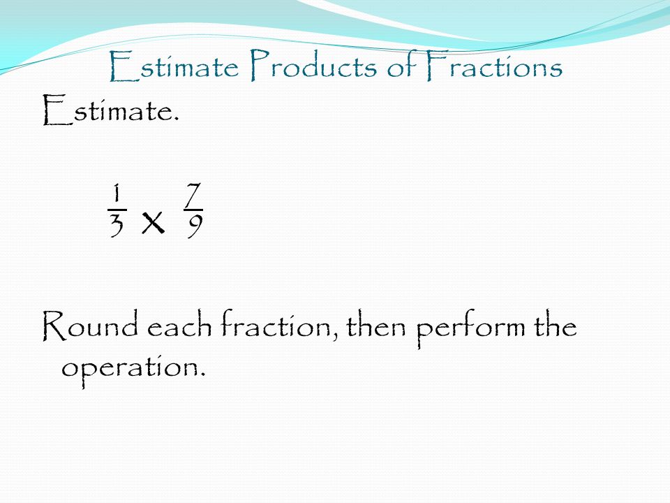 Estimate Products of Fractions Estimate x 9 Round each fraction, then perform the operation.