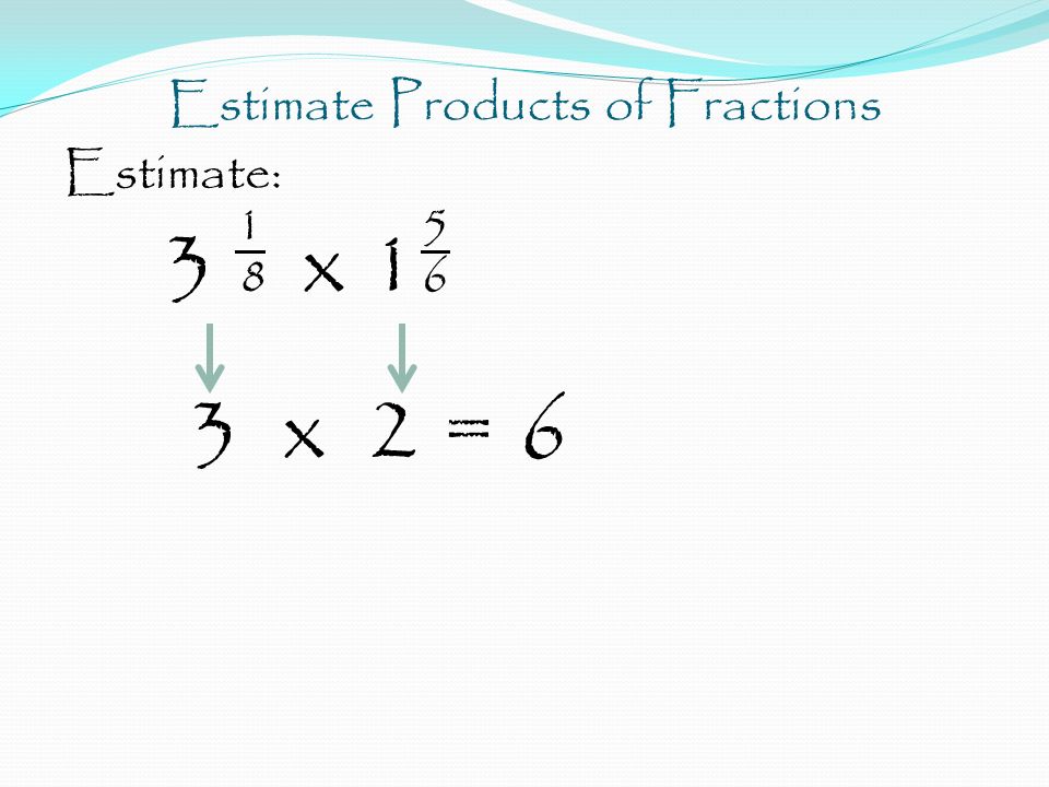 Estimate Products of Fractions Estimate: x x 2 = 6
