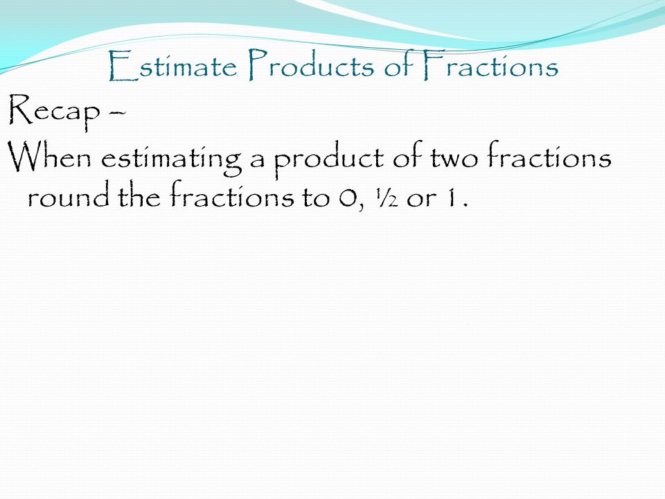 Estimate Products of Fractions Recap – When estimating a product of two fractions round the fractions to 0, ½ or 1.