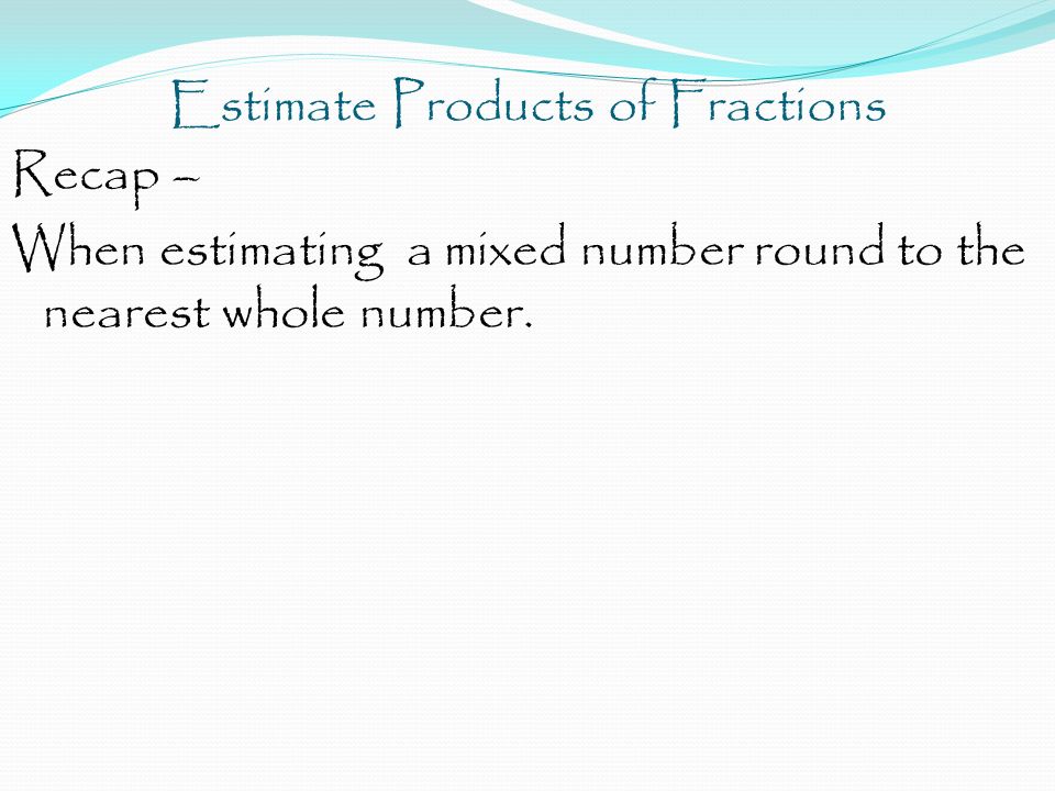 Estimate Products of Fractions Recap – When estimating a mixed number round to the nearest whole number.