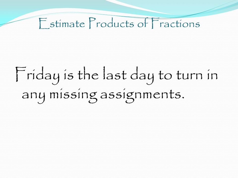 Estimate Products of Fractions Friday is the last day to turn in any missing assignments.