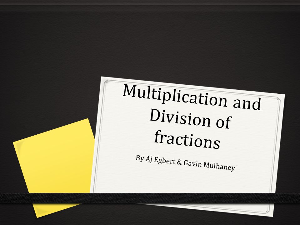 Multiplication and Division of fractions By Aj Egbert & Gavin Mulhaney