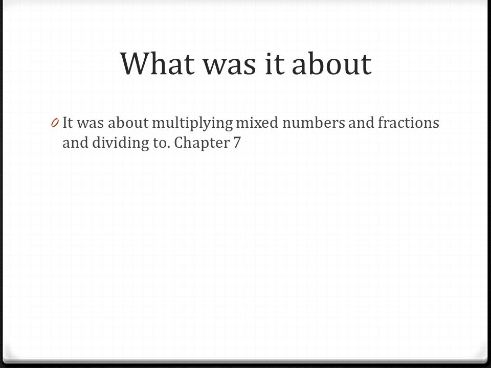 What was it about 0 It was about multiplying mixed numbers and fractions and dividing to. Chapter 7