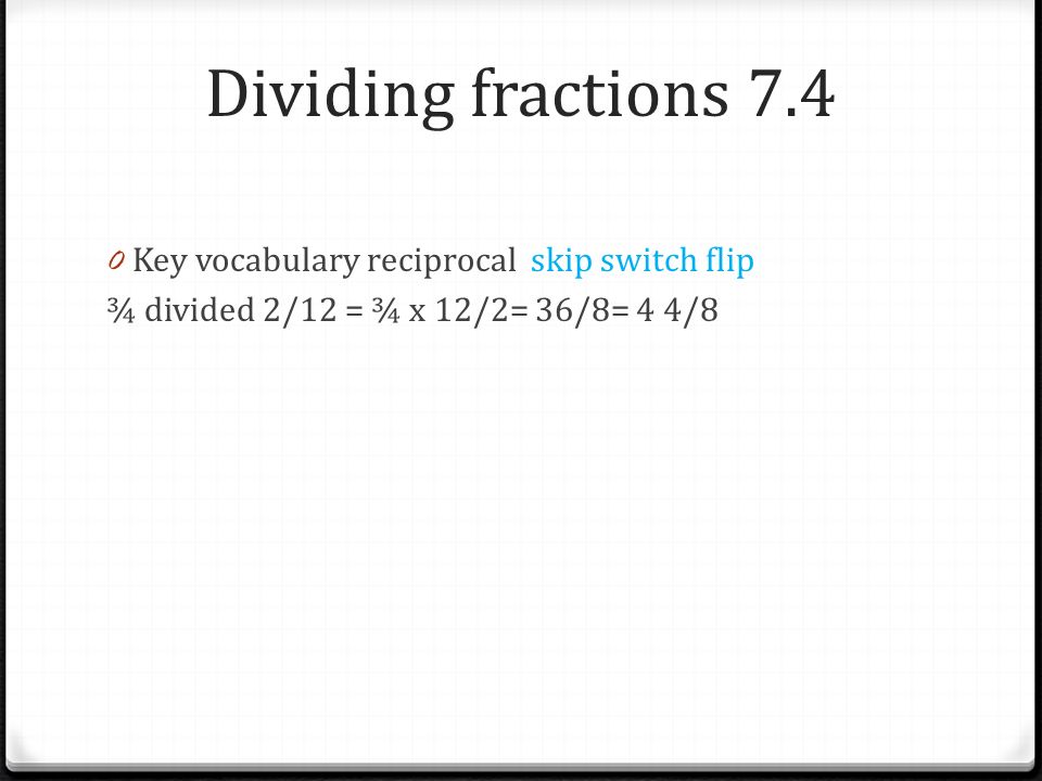 Dividing fractions Key vocabulary reciprocal skip switch flip ¾ divided 2/12 = ¾ x 12/2= 36/8= 4 4/8