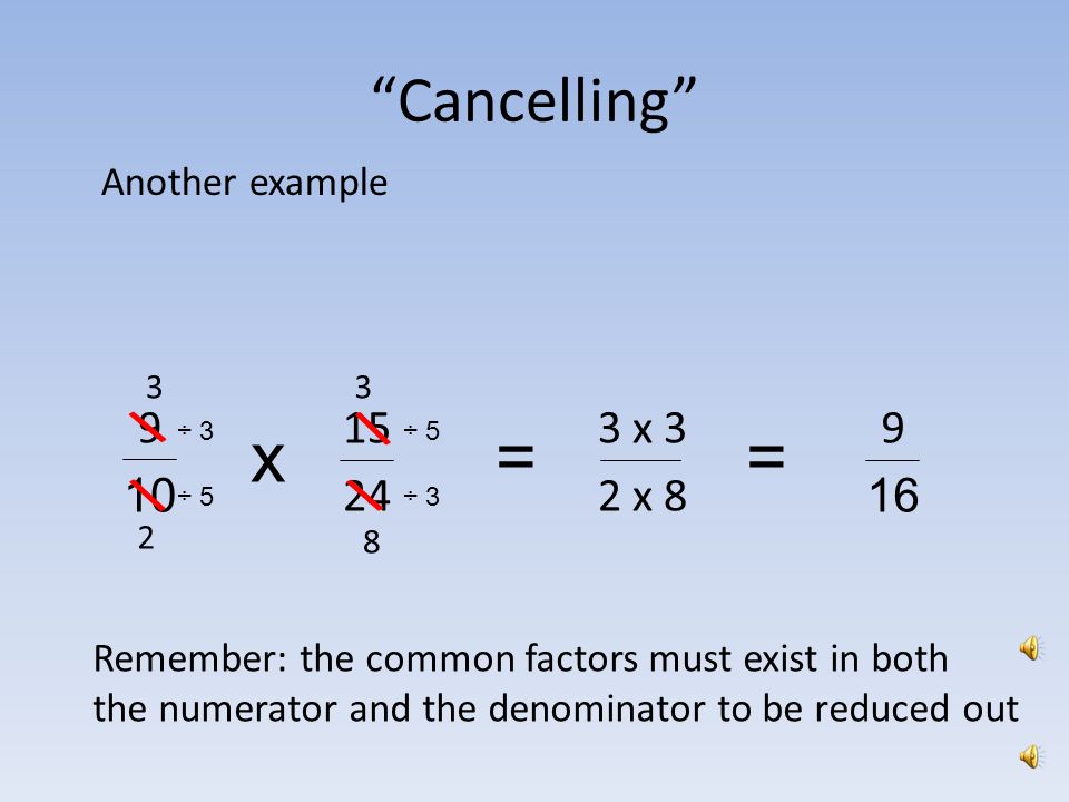 Cancelling It is possible to reduce fractions before you multiply by dividing out the common factors in the numerators and the denominators of the factors x== 1 x 2 1 x Remember: the common factors must exist in both the numerator and the denominator to be reduced out ÷ 3 ÷ \ 1 \ \ \