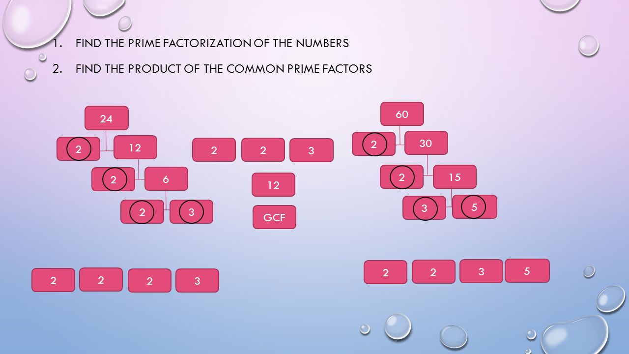 1.FIND THE PRIME FACTORIZATION OF THE NUMBERS 2.FIND THE PRODUCT OF THE COMMON PRIME FACTORS GCF