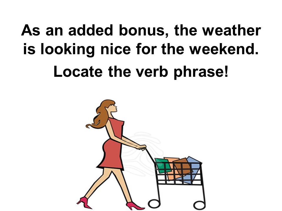 As an added bonus, the weather is looking nice for the weekend. Locate the verb phrase!
