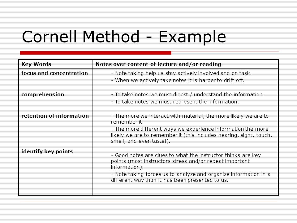 Cornell Method - Example Key WordsNotes over content of lecture and/or reading focus and concentration comprehension retention of information identify key points - Note taking help us stay actively involved and on task.
