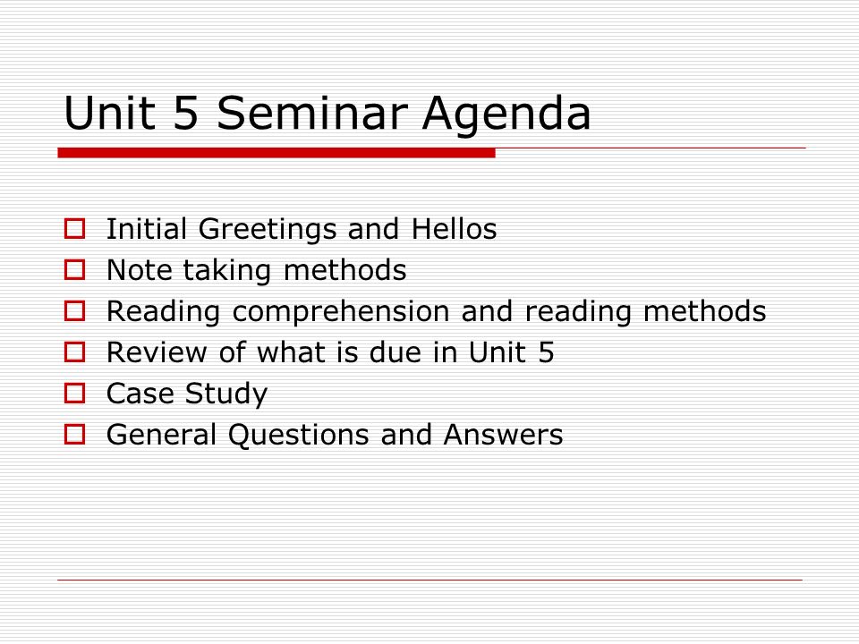 Unit 5 Seminar Agenda  Initial Greetings and Hellos  Note taking methods  Reading comprehension and reading methods  Review of what is due in Unit 5  Case Study  General Questions and Answers