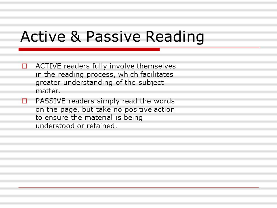 Active & Passive Reading  ACTIVE readers fully involve themselves in the reading process, which facilitates greater understanding of the subject matter.
