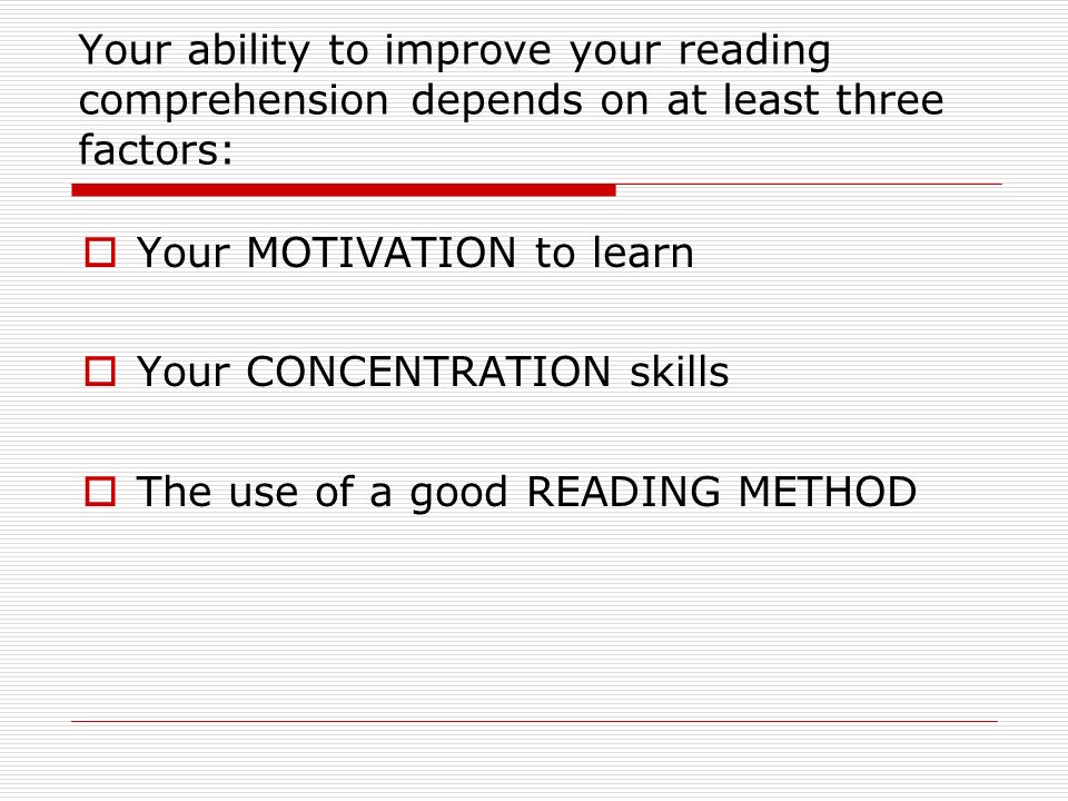 Your ability to improve your reading comprehension depends on at least three factors:  Your MOTIVATION to learn  Your CONCENTRATION skills  The use of a good READING METHOD