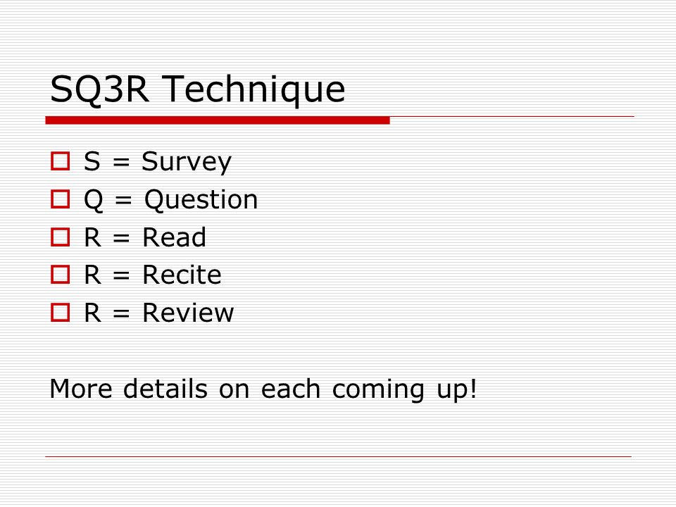 SQ3R Technique  S = Survey  Q = Question  R = Read  R = Recite  R = Review More details on each coming up!