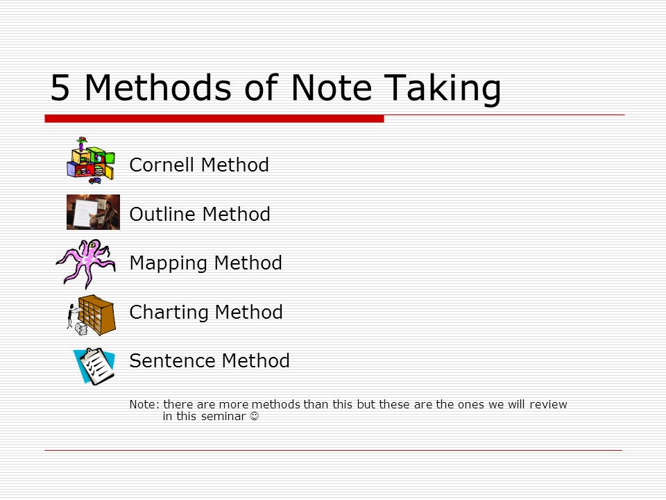 5 Methods of Note Taking Cornell Method Outline Method Mapping Method Charting Method Sentence Method Note: there are more methods than this but these are the ones we will review in this seminar