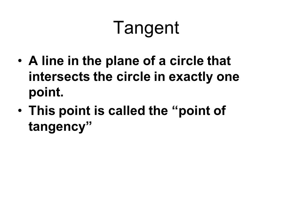 Tangent A line in the plane of a circle that intersects the circle in exactly one point.