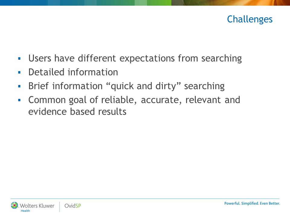 Challenges  Users have different expectations from searching  Detailed information  Brief information quick and dirty searching  Common goal of reliable, accurate, relevant and evidence based results