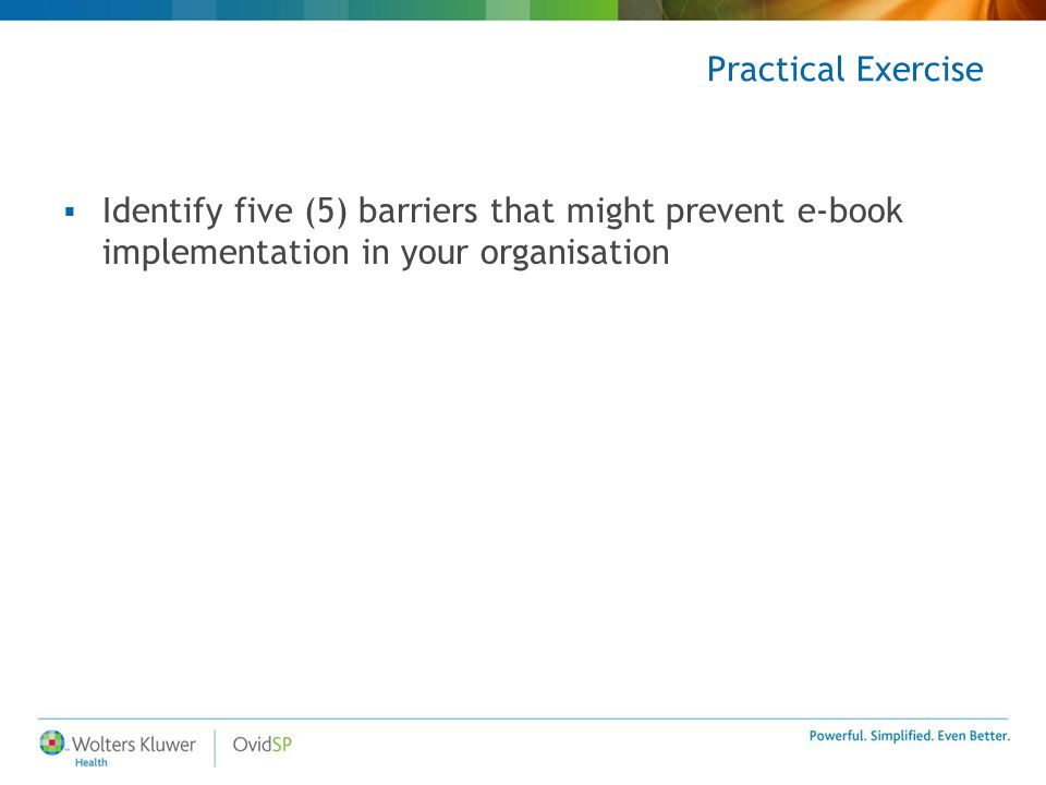Practical Exercise  Identify five (5) barriers that might prevent e-book implementation in your organisation