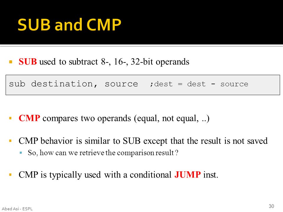  SUB used to subtract 8-, 16-, 32-bit operands sub destination, source ;dest = dest - source  CMP compares two operands (equal, not equal,..)  CMP behavior is similar to SUB except that the result is not saved  So, how can we retrieve the comparison result .