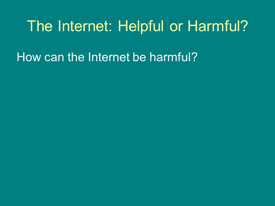 The Internet: Helpful or Harmful How can the Internet be harmful