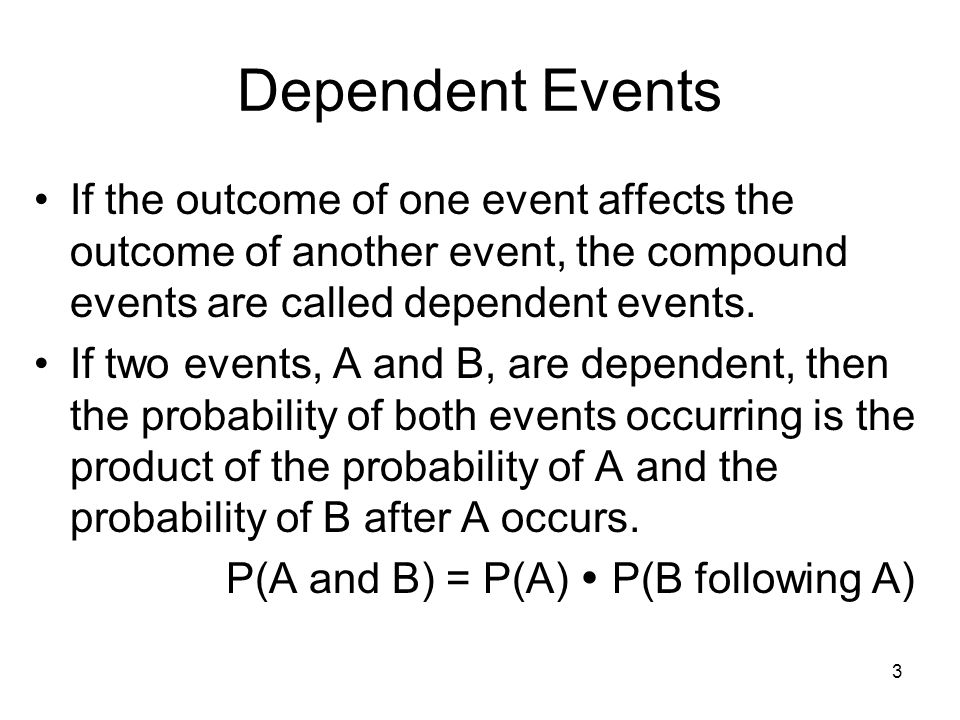 3 Dependent Events If the outcome of one event affects the outcome of another event, the compound events are called dependent events.