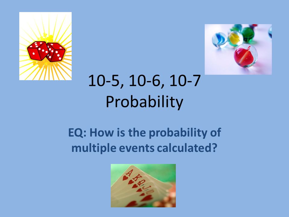 10-5, 10-6, 10-7 Probability EQ: How is the probability of multiple events calculated