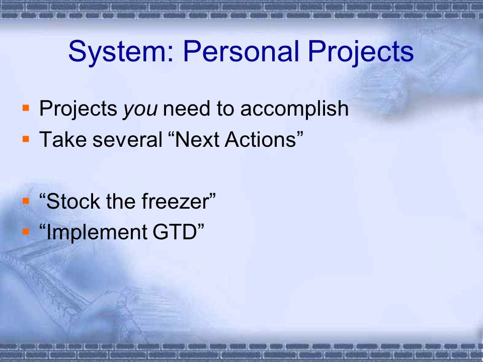 System: Personal Projects  Projects you need to accomplish  Take several Next Actions  Stock the freezer  Implement GTD