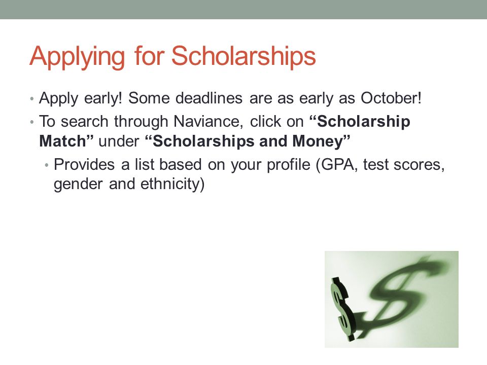 Applying for Scholarships Apply early. Some deadlines are as early as October.
