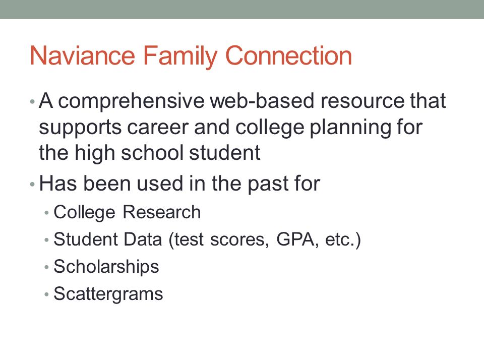 Naviance Family Connection A comprehensive web-based resource that supports career and college planning for the high school student Has been used in the past for College Research Student Data (test scores, GPA, etc.) Scholarships Scattergrams