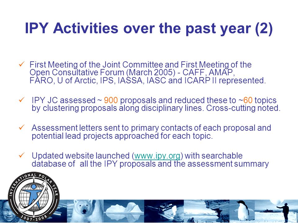 IPY Activities over the past year (2) First Meeting of the Joint Committee and First Meeting of the Open Consultative Forum (March 2005) - CAFF, AMAP, FARO, U of Arctic, IPS, IASSA, IASC and ICARP II represented.