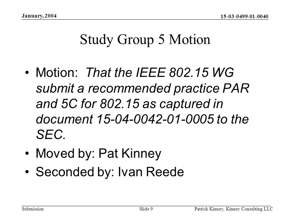 Submission January, 2004 Patrick Kinney, Kinney Consulting LLCSlide 9 Study Group 5 Motion Motion: That the IEEE WG submit a recommended practice PAR and 5C for as captured in document to the SEC.