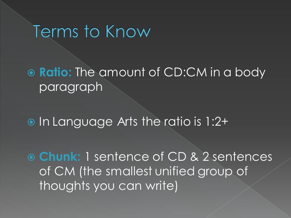  Ratio: The amount of CD:CM in a body paragraph  In Language Arts the ratio is 1:2+  Chunk: 1 sentence of CD & 2 sentences of CM (the smallest unified group of thoughts you can write)