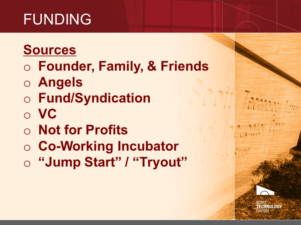 FUNDING Sources o Founder, Family, & Friends o Angels o Fund/Syndication o VC o Not for Profits o Co-Working Incubator o Jump Start / Tryout