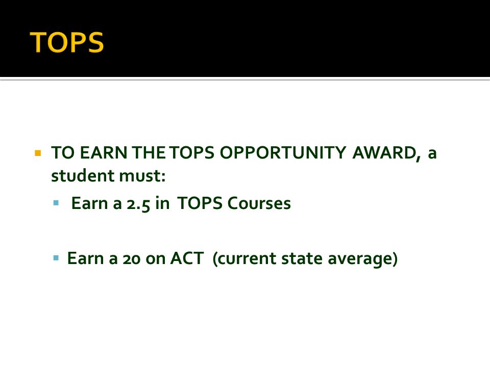  TO EARN THE TOPS OPPORTUNITY AWARD, a student must:  Earn a 2.5 in TOPS Courses  Earn a 20 on ACT (current state average )