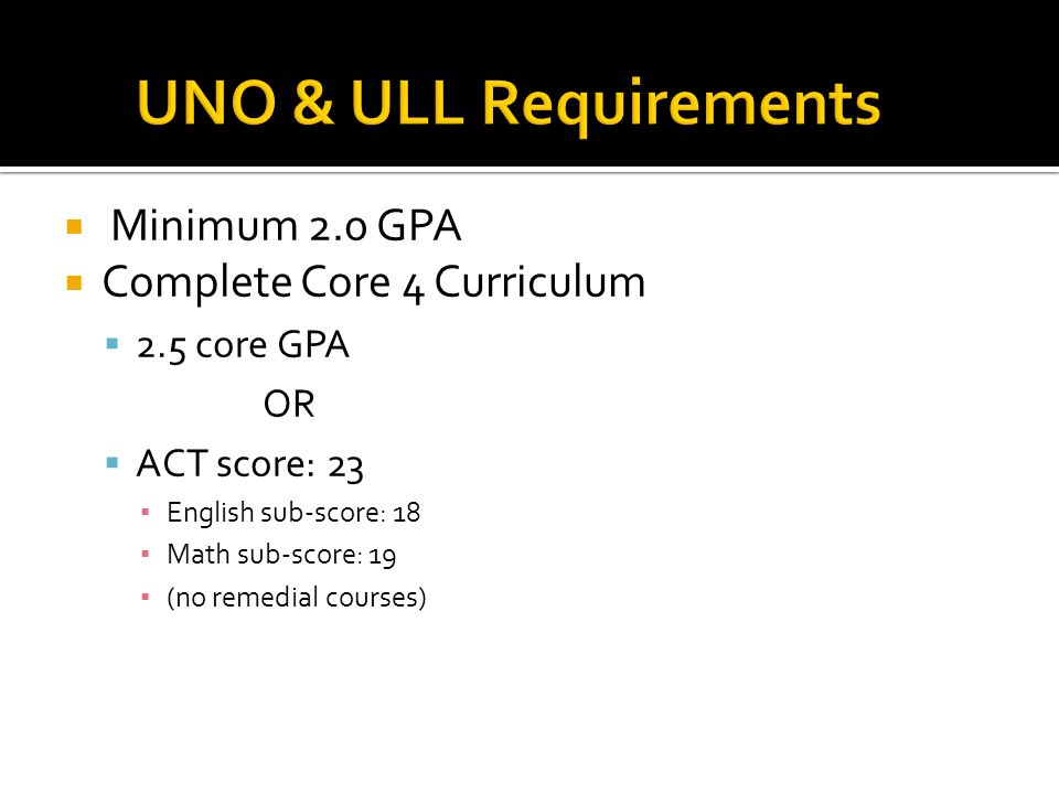  Minimum 2.0 GPA  Complete Core 4 Curriculum  2.5 core GPA OR  ACT score: 23 ▪ English sub-score: 18 ▪ Math sub-score: 19 ▪ (no remedial courses)