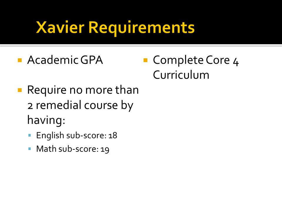  Academic GPA  Require no more than 2 remedial course by having:  English sub-score: 18  Math sub-score: 19  Complete Core 4 Curriculum