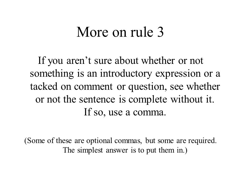 More on rule 3 If you aren’t sure about whether or not something is an introductory expression or a tacked on comment or question, see whether or not the sentence is complete without it.