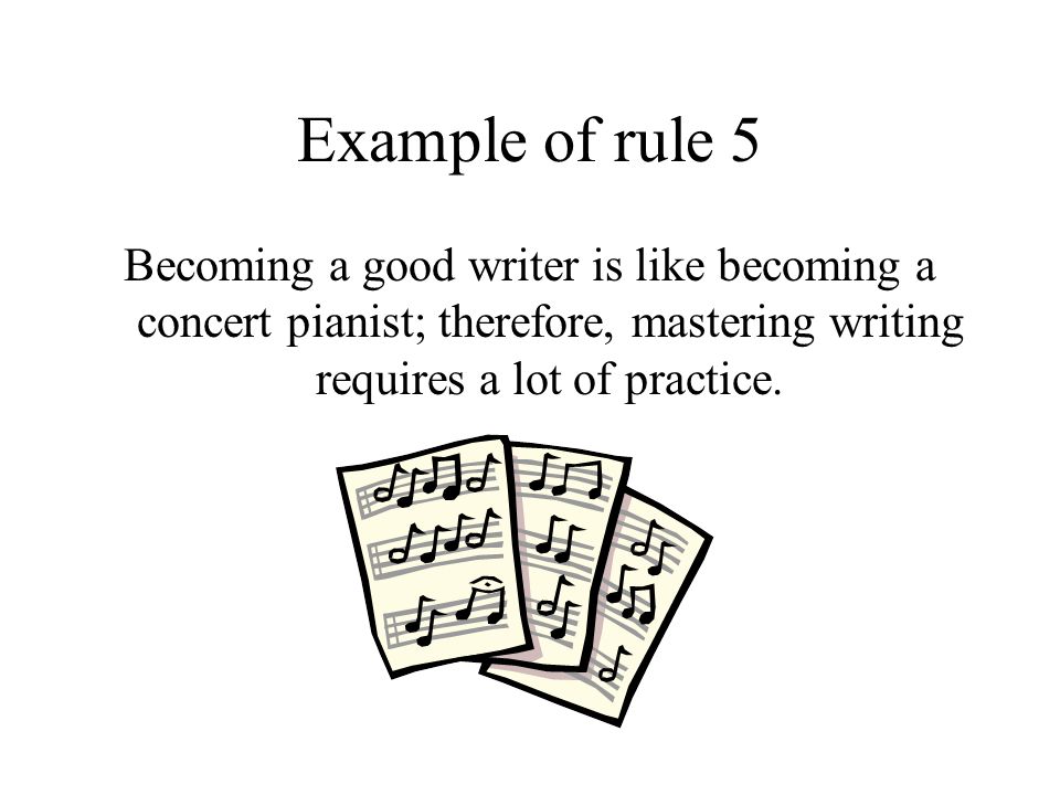 Example of rule 5 Becoming a good writer is like becoming a concert pianist; therefore, mastering writing requires a lot of practice.