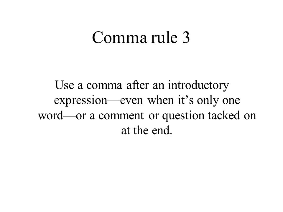 Comma rule 3 Use a comma after an introductory expression—even when it’s only one word—or a comment or question tacked on at the end.