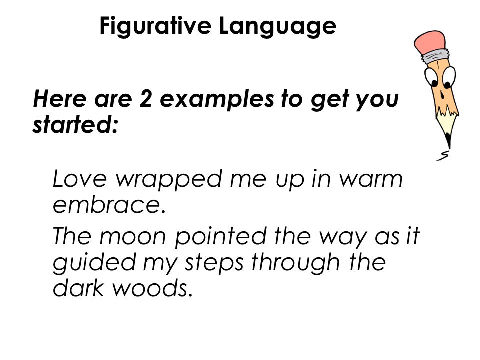 Here are 2 examples to get you started: Figurative Language Love wrapped me up in warm embrace.