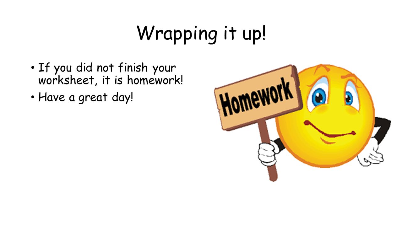Wrapping it up! If you did not finish your worksheet, it is homework! Have a great day!