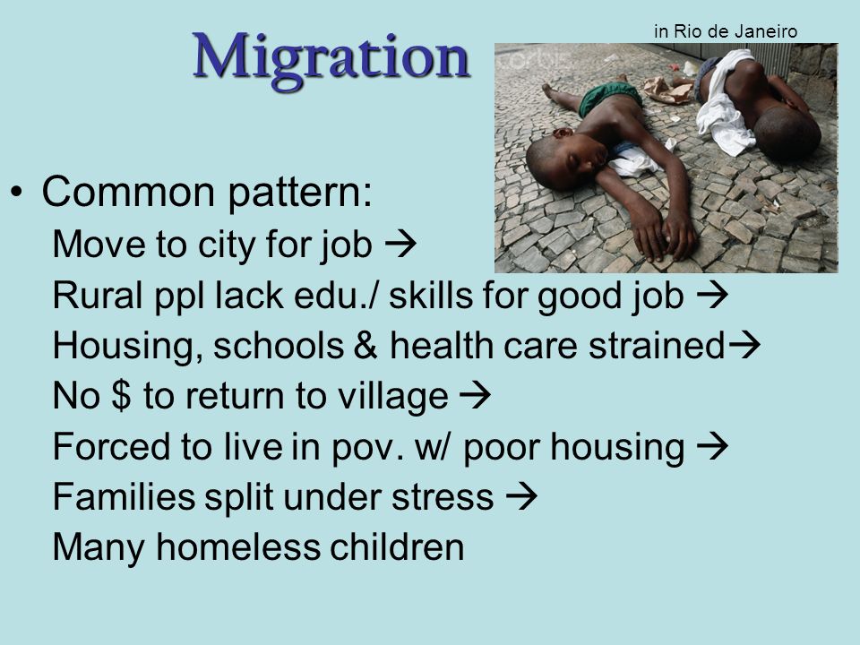 Migration Common pattern: Move to city for job  Rural ppl lack edu./ skills for good job  Housing, schools & health care strained  No $ to return to village  Forced to live in pov.