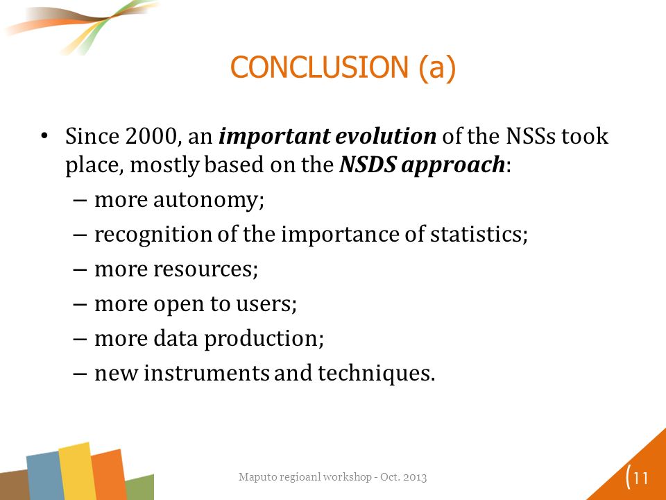 1 CONCLUSION (a) Since 2000, an important evolution of the NSSs took place, mostly based on the NSDS approach: – more autonomy; – recognition of the importance of statistics; – more resources; – more open to users; – more data production; – new instruments and techniques.