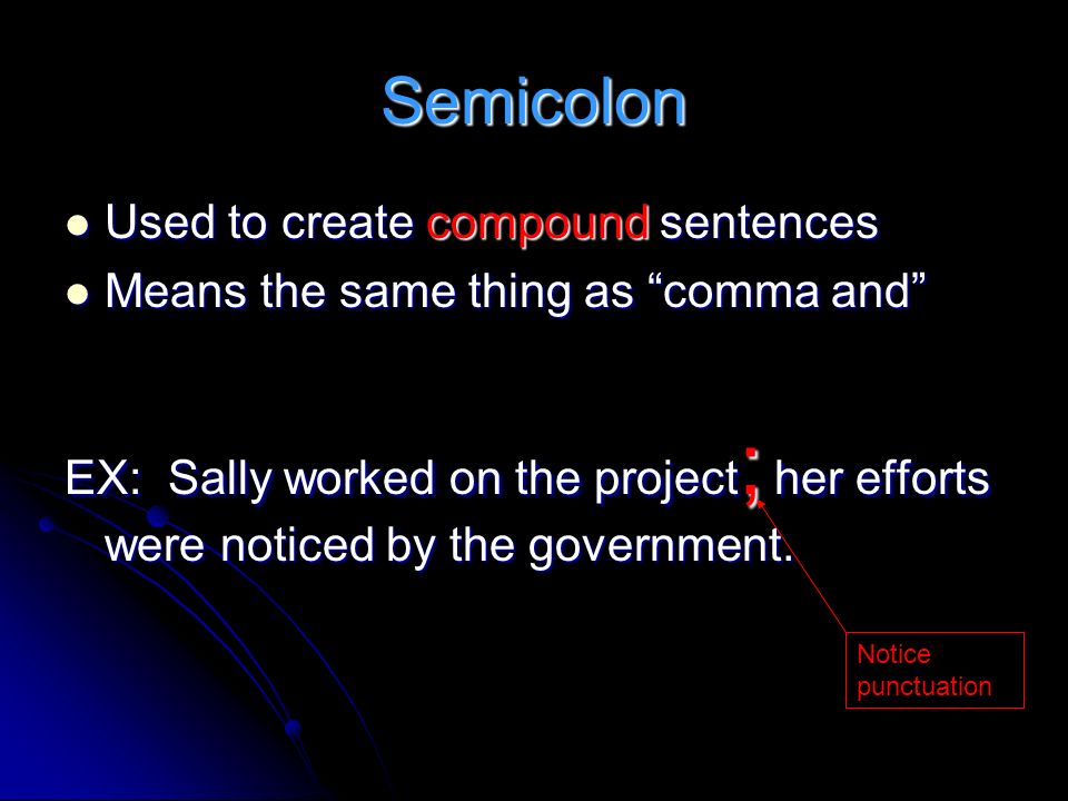 Semicolon Used to create compound sentences Used to create compound sentences Means the same thing as comma and Means the same thing as comma and EX: Sally worked on the project ; her efforts were noticed by the government.