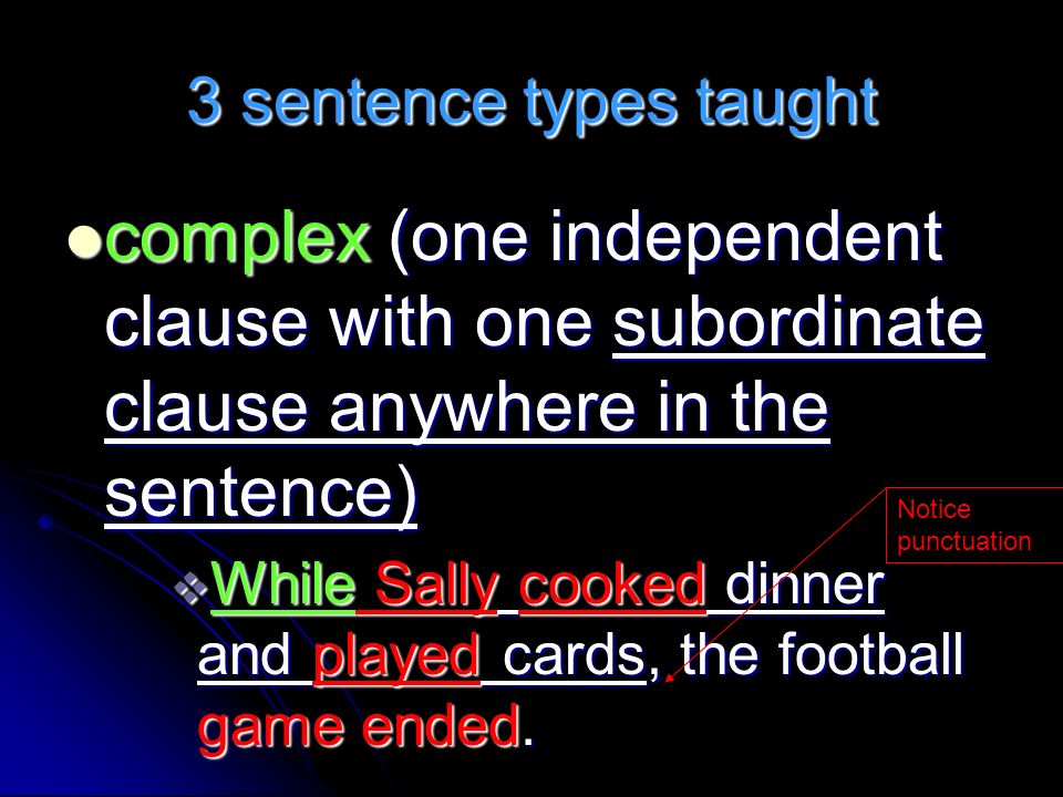 3 sentence types taught complex (one independent clause with one subordinate clause anywhere in the sentence) complex (one independent clause with one subordinate clause anywhere in the sentence)  While Sally cooked dinner and played cards, the football game ended.
