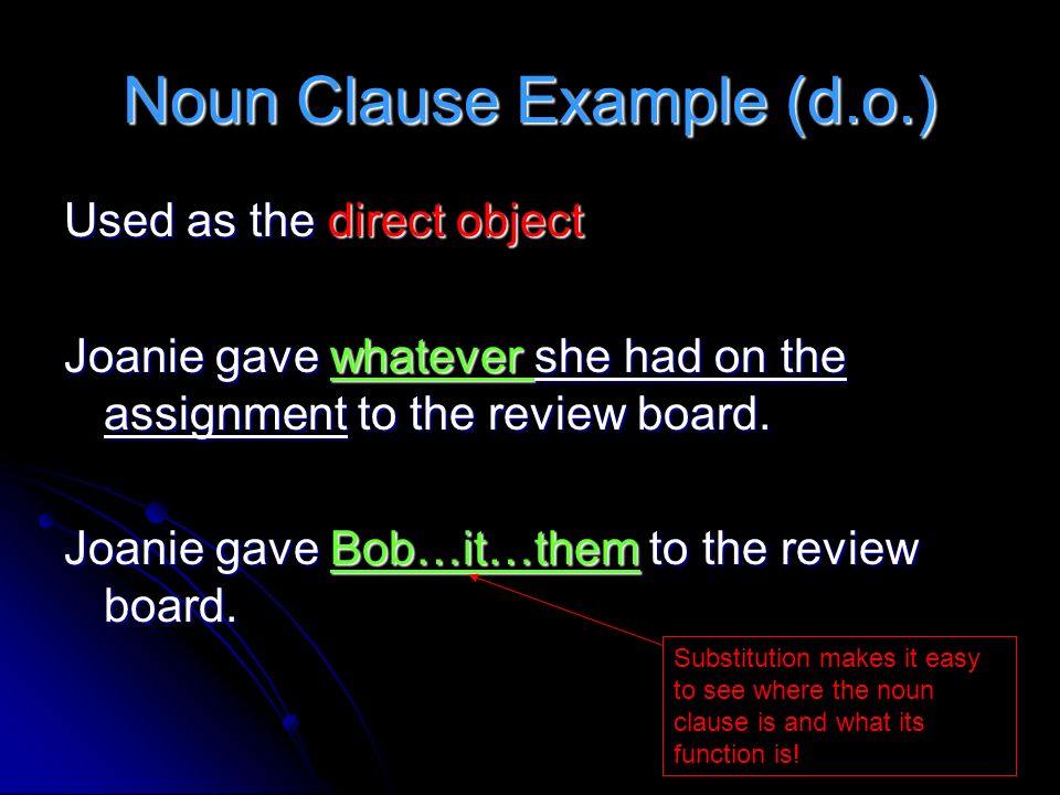 Noun Clause Example (d.o.) Used as the direct object Joanie gave whatever she had on the assignment to the review board.