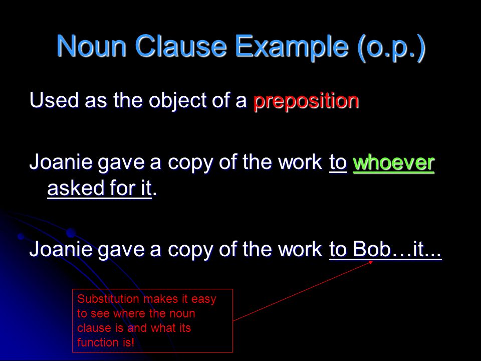 Noun Clause Example (o.p.) Used as the object of a preposition Joanie gave a copy of the work to whoever asked for it.