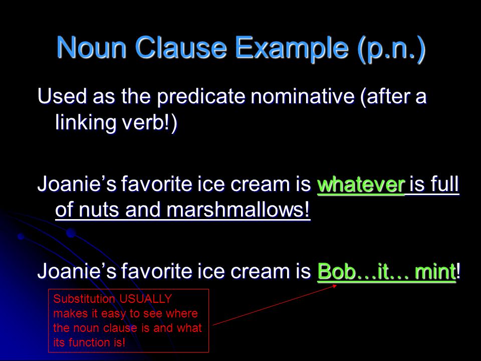 Noun Clause Example (p.n.) Used as the predicate nominative (after a linking verb!) Joanie’s favorite ice cream is whatever is full of nuts and marshmallows.