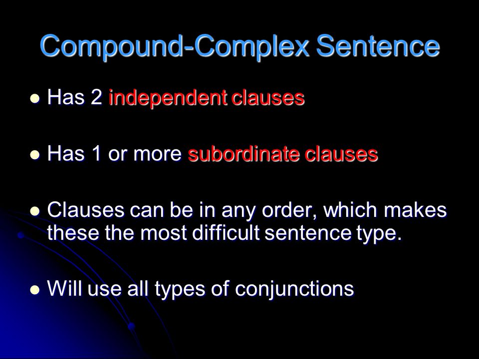 Compound-Complex Sentence Has 2 independent clauses Has 2 independent clauses Has 1 or more subordinate clauses Has 1 or more subordinate clauses Clauses can be in any order, which makes these the most difficult sentence type.