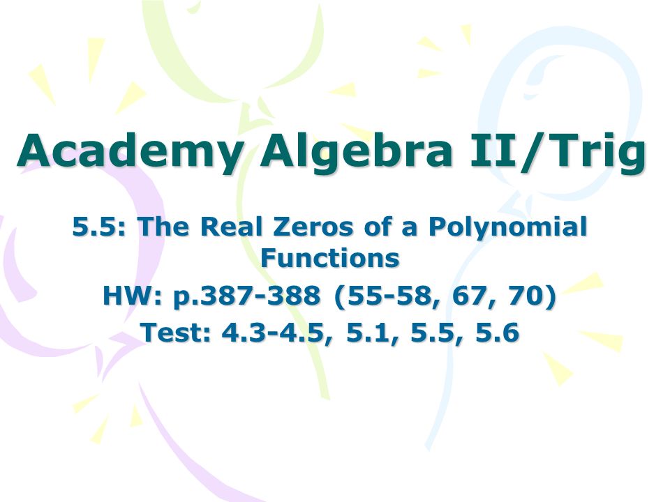 Academy Algebra II/Trig 5.5: The Real Zeros of a Polynomial Functions HW: p (55-58, 67, 70) Test: , 5.1, 5.5, 5.6