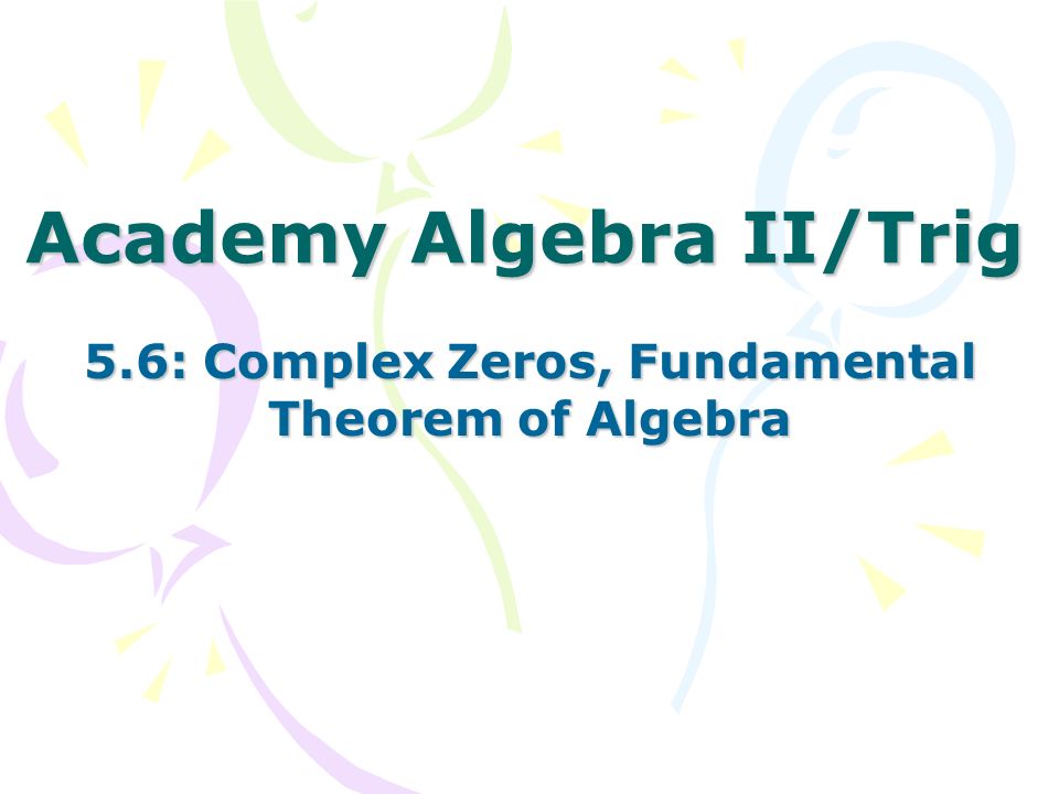 Academy Algebra II/Trig 5.6: Complex Zeros, Fundamental Theorem of Algebra