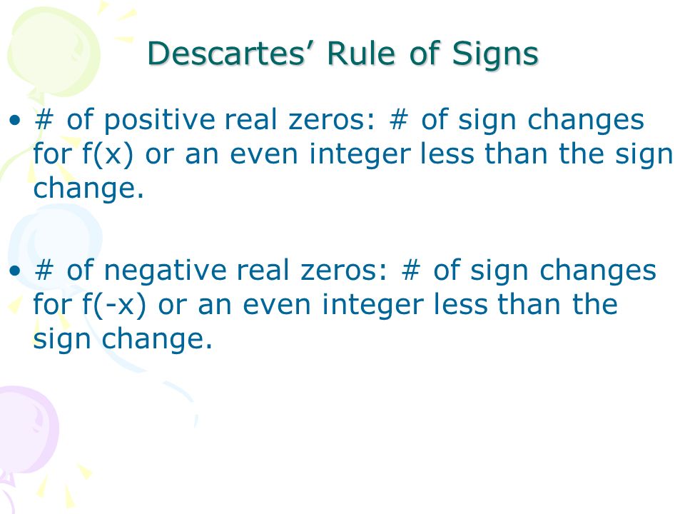 Descartes’ Rule of Signs # of positive real zeros: # of sign changes for f(x) or an even integer less than the sign change.